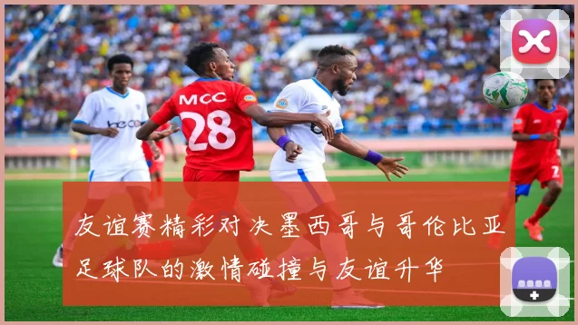 友谊赛精彩对决墨西哥与哥伦比亚足球队的激情碰撞与友谊升华