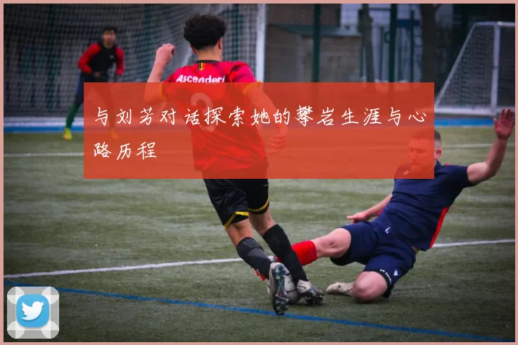 与刘芳对话探索她的攀岩生涯与心路历程