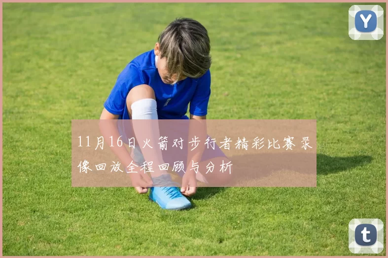 11月16日火箭对步行者精彩比赛录像回放全程回顾与分析