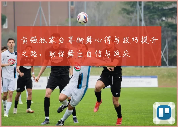 黄强独家分享街舞心得与技巧提升之路，助你舞出自信与风采
