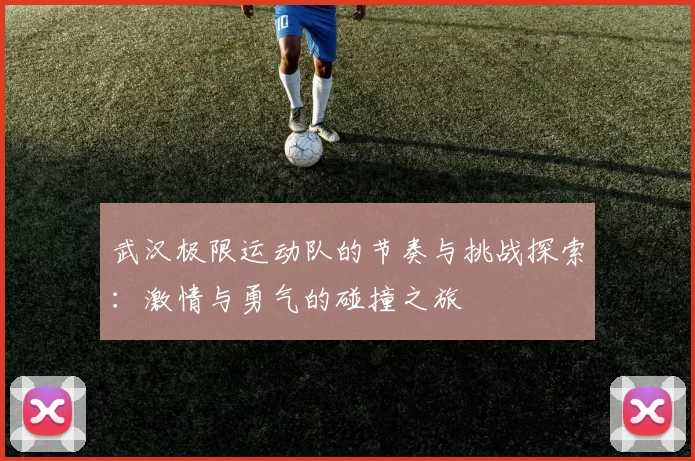 武汉极限运动队的节奏与挑战探索：激情与勇气的碰撞之旅