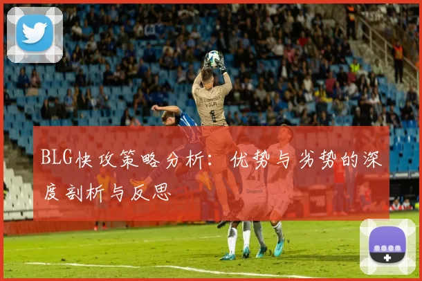 BLG快攻策略分析：优势与劣势的深度剖析与反思