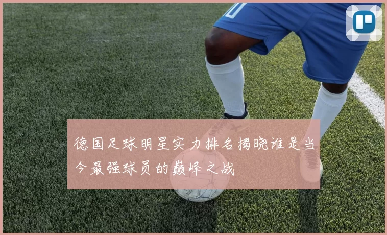 德国足球明星实力排名揭晓谁是当今最强球员的巅峰之战