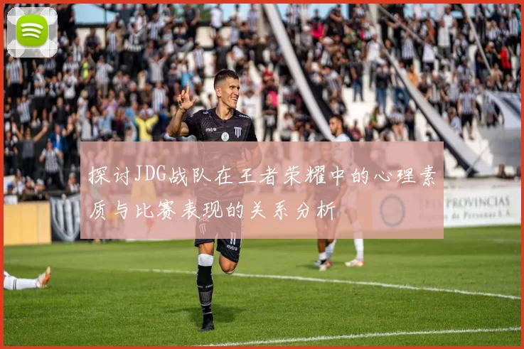 探讨JDG战队在王者荣耀中的心理素质与比赛表现的关系分析
