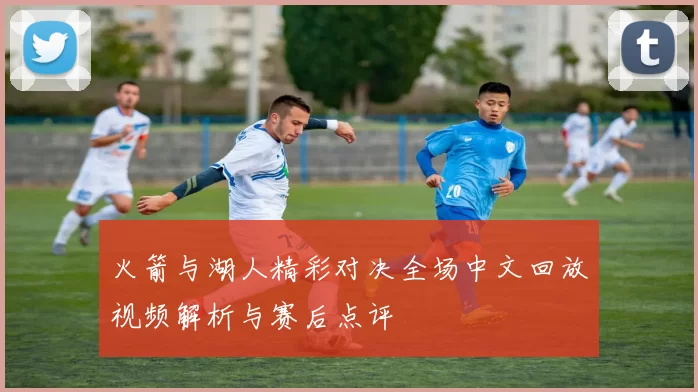 火箭与湖人精彩对决全场中文回放视频解析与赛后点评