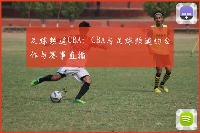 足球频道CBA：CBA与足球频道的合作与赛事直播