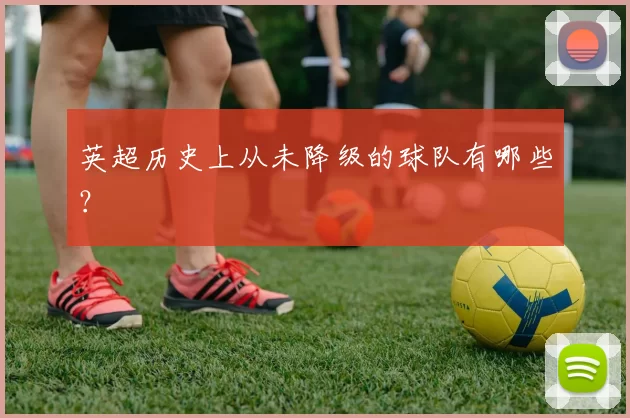 英超历史上从未降级的球队有哪些？