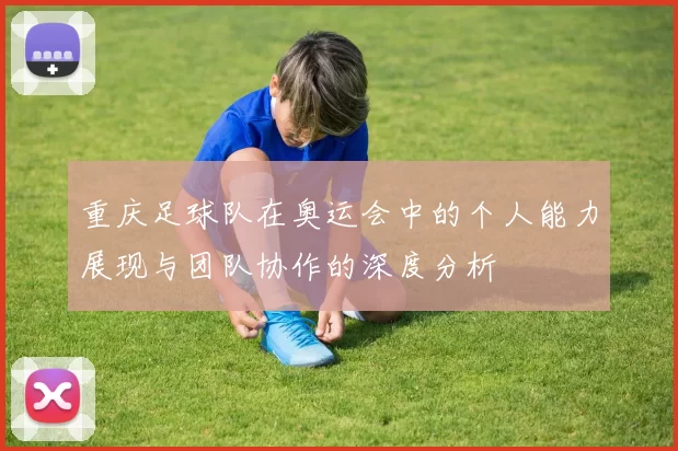 重庆足球队在奥运会中的个人能力展现与团队协作的深度分析