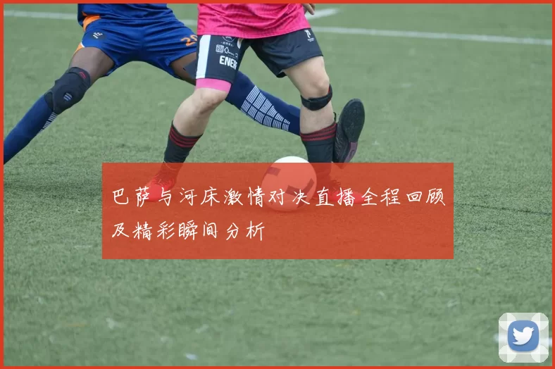 巴萨与河床激情对决直播全程回顾及精彩瞬间分析