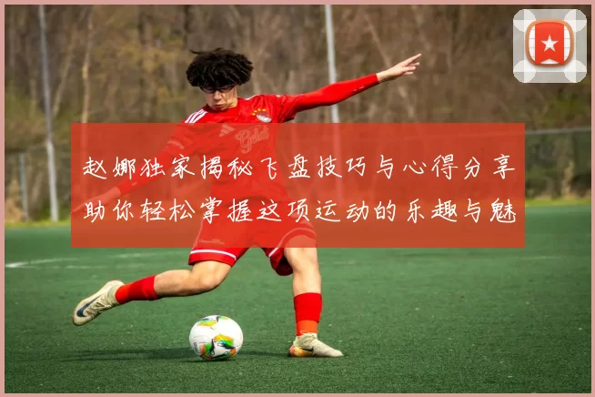 赵娜独家揭秘飞盘技巧与心得分享助你轻松掌握这项运动的乐趣与魅力