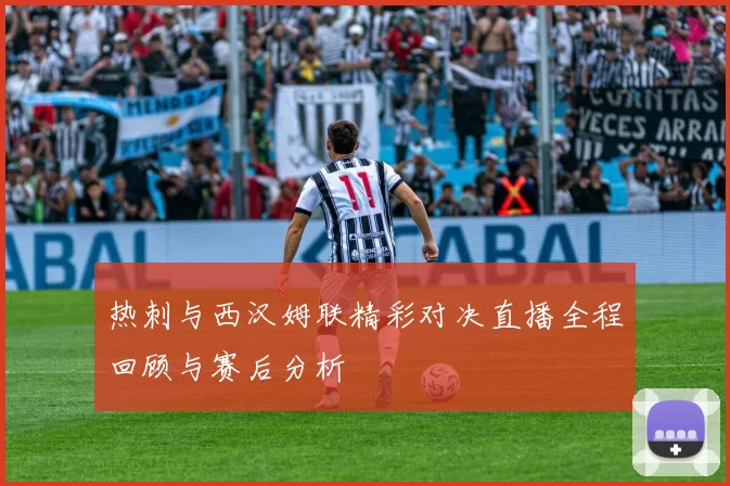 热刺与西汉姆联精彩对决直播全程回顾与赛后分析