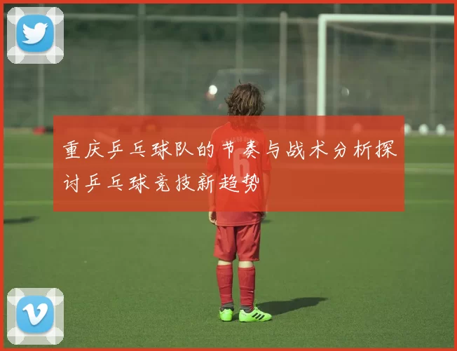 重庆乒乓球队的节奏与战术分析探讨乒乓球竞技新趋势