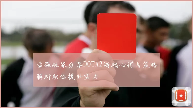 黄强独家分享DOTA2游戏心得与策略解析助你提升实力