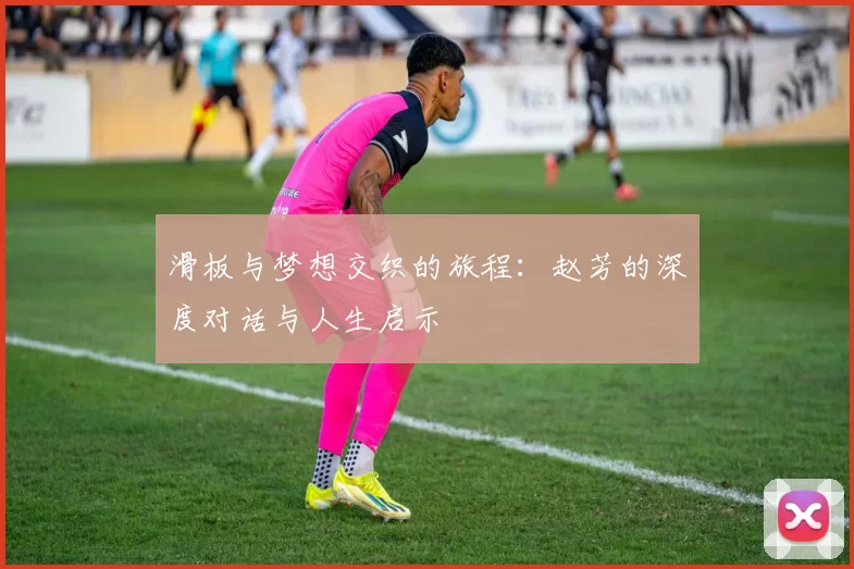 滑板与梦想交织的旅程：赵芳的深度对话与人生启示