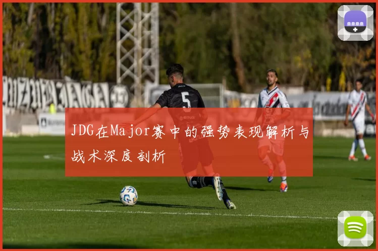 JDG在Major赛中的强势表现解析与战术深度剖析