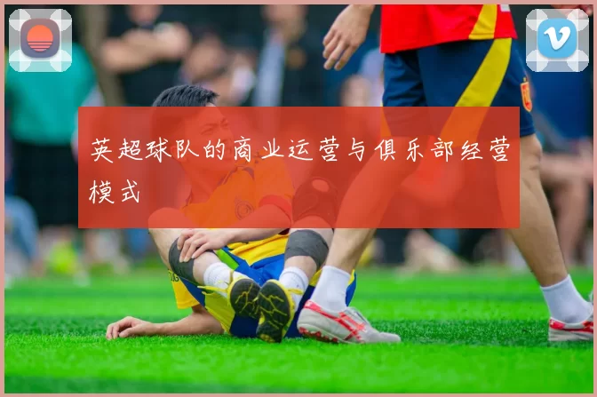 英超球队的商业运营与俱乐部经营模式