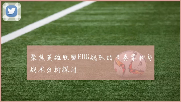 聚焦英雄联盟EDG战队的节奏掌控与战术分析探讨