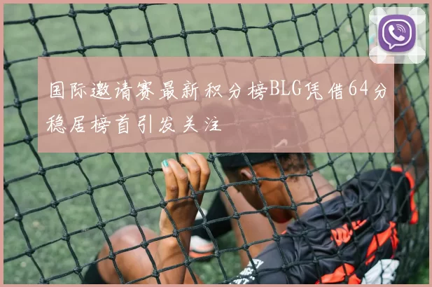 国际邀请赛最新积分榜BLG凭借64分稳居榜首引发关注