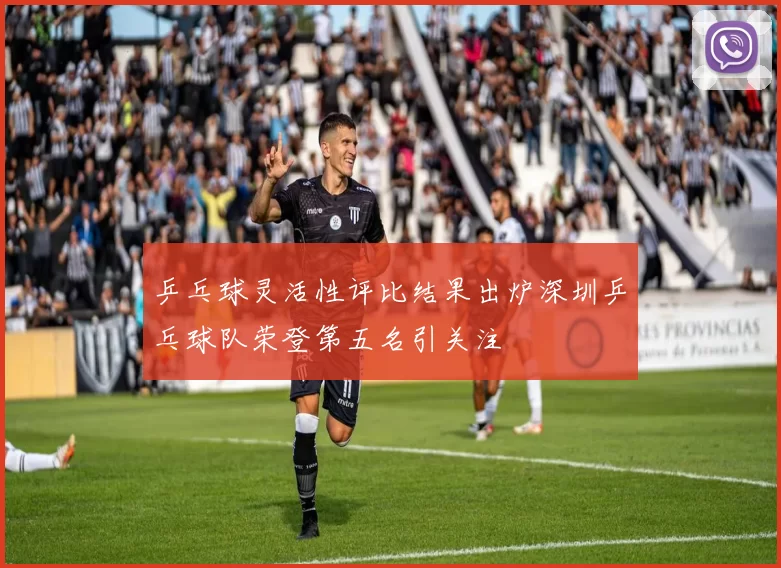 乒乓球灵活性评比结果出炉深圳乒乓球队荣登第五名引关注