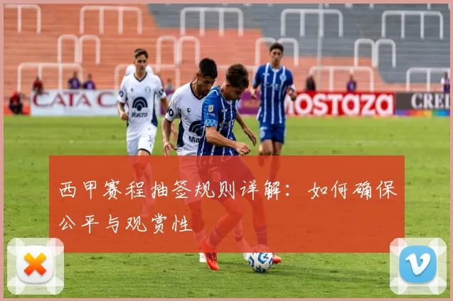 西甲赛程抽签规则详解：如何确保公平与观赏性