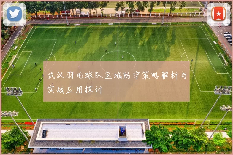 武汉羽毛球队区域防守策略解析与实战应用探讨