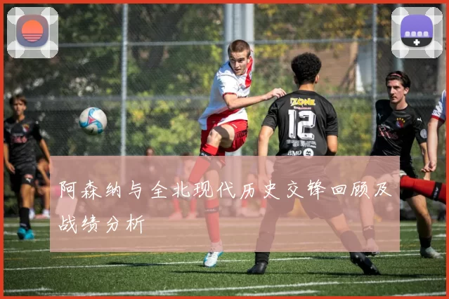 阿森纳与全北现代历史交锋回顾及战绩分析