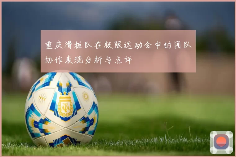 重庆滑板队在极限运动会中的团队协作表现分析与点评
