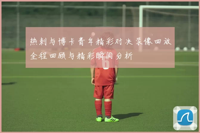 热刺与博卡青年精彩对决录像回放全程回顾与精彩瞬间分析