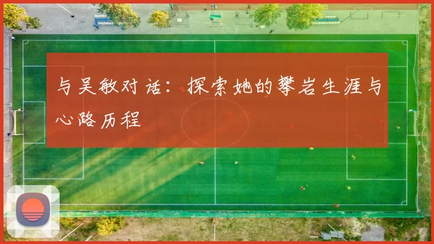 与吴敏对话：探索她的攀岩生涯与心路历程