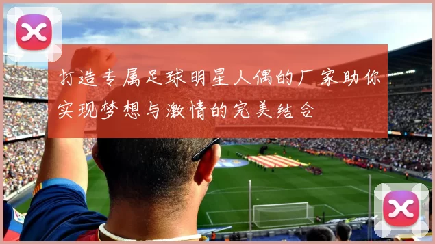 打造专属足球明星人偶的厂家助你实现梦想与激情的完美结合