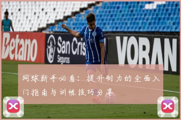 网球新手必看：提升耐力的全面入门指南与训练技巧分享