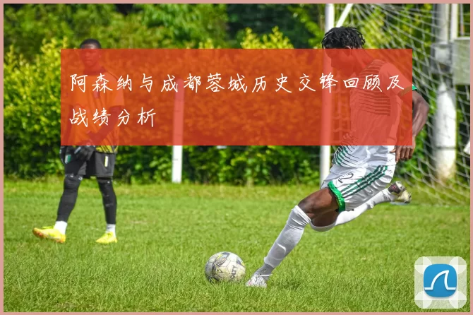 阿森纳与成都蓉城历史交锋回顾及战绩分析