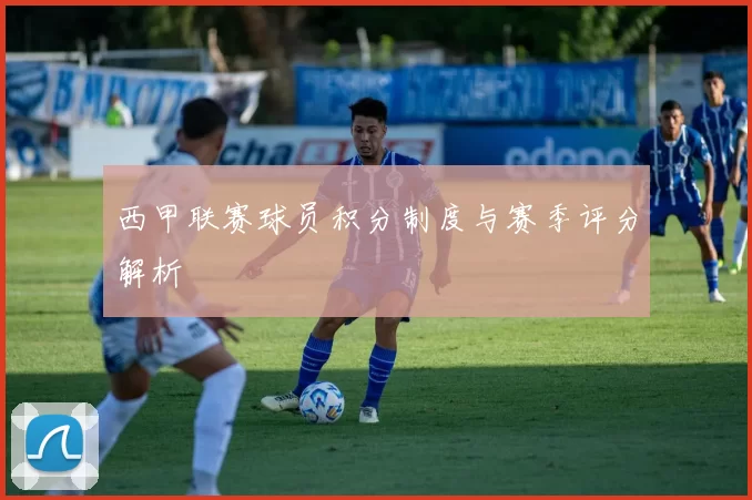 西甲联赛球员积分制度与赛季评分解析