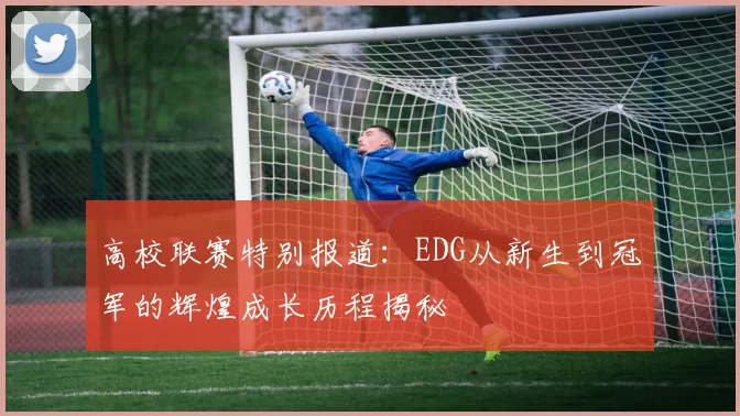 高校联赛特别报道：EDG从新生到冠军的辉煌成长历程揭秘
