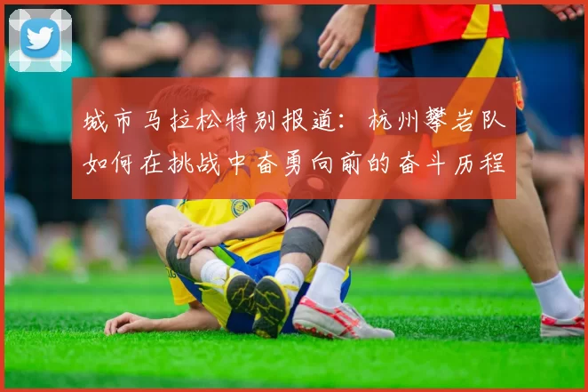 城市马拉松特别报道：杭州攀岩队如何在挑战中奋勇向前的奋斗历程