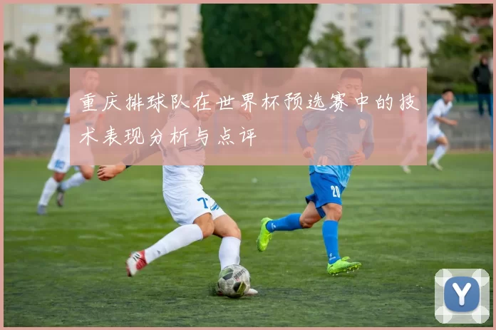 重庆排球队在世界杯预选赛中的技术表现分析与点评