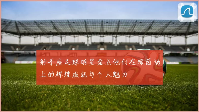 射手座足球明星盘点他们在绿茵场上的辉煌成就与个人魅力