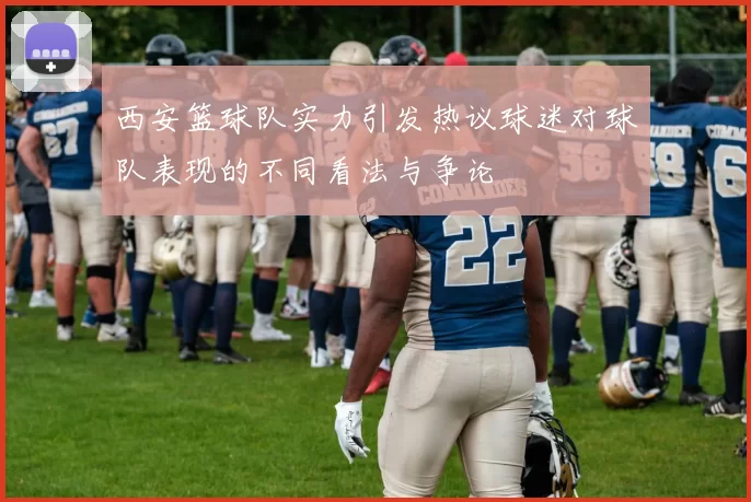西安篮球队实力引发热议球迷对球队表现的不同看法与争论