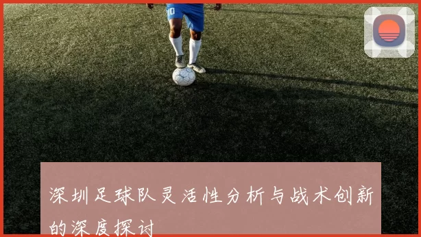 深圳足球队灵活性分析与战术创新的深度探讨