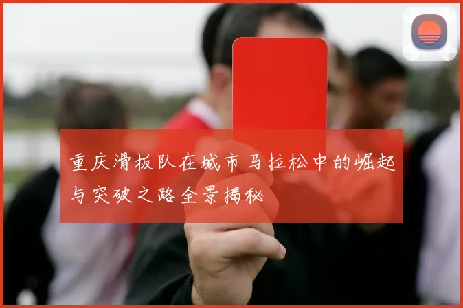 重庆滑板队在城市马拉松中的崛起与突破之路全景揭秘