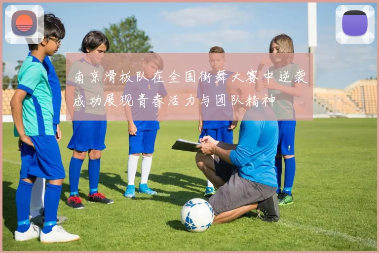 南京滑板队在全国街舞大赛中逆袭成功展现青春活力与团队精神